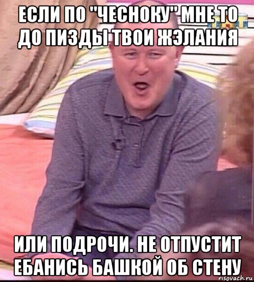 если по "чесноку" мне то до пизды твои жэлания или подрочи. не отпустит ебанись башкой об стену, Мем  Должанский