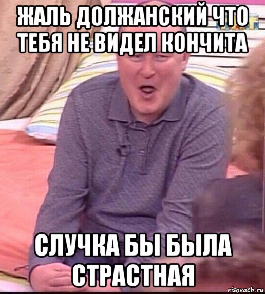 жаль должанский что тебя не видел кончита случка бы была страстная, Мем  Должанский