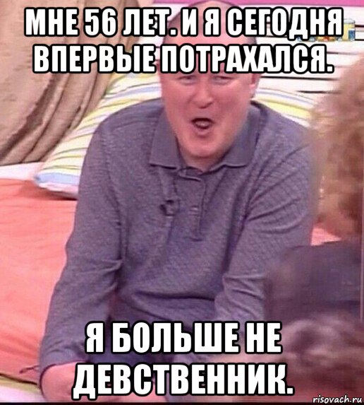 мне 56 лет. и я сегодня впервые потрахался. я больше не девственник., Мем  Должанский