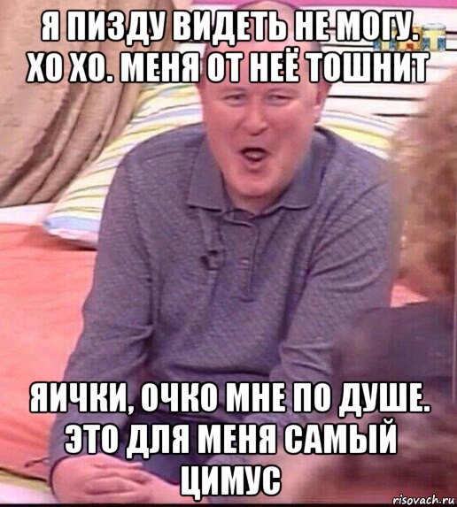 я пизду видеть не могу. хо хо. меня от неё тошнит яички, очко мне по душе. это для меня самый цимус, Мем  Должанский