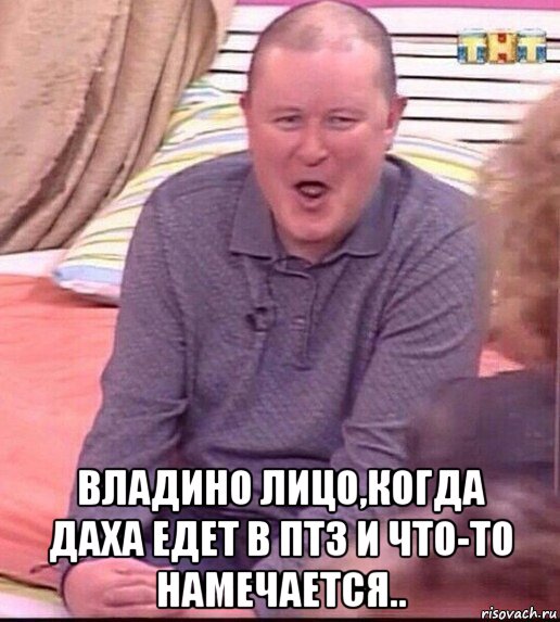  владино лицо,когда даха едет в птз и что-то намечается.., Мем  Должанский