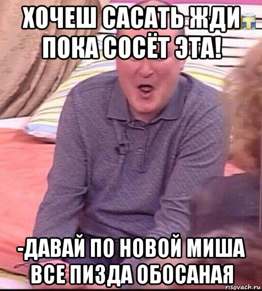 хочеш сасать жди пока сосёт эта! -давай по новой миша все пизда обосаная, Мем  Должанский