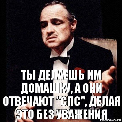 Ты делаешь им домашку, а они отвечают "спс", делая это без уважения