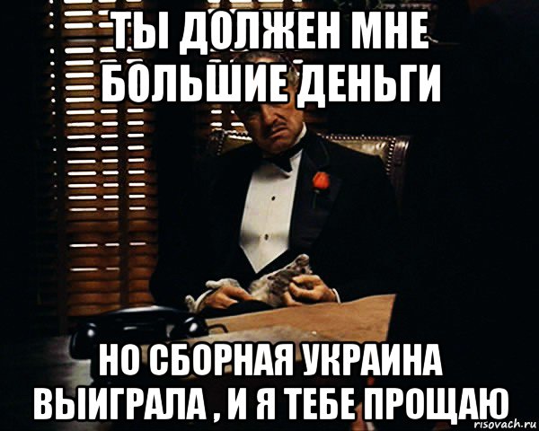 ты должен мне большие деньги но сборная украина выиграла , и я тебе прощаю, Мем Дон Вито Корлеоне