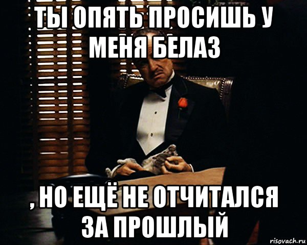 ты опять просишь у меня белаз , но ещё не отчитался за прошлый, Мем Дон Вито Корлеоне