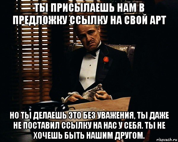 ты присылаешь нам в предложку ссылку на свой арт но ты делаешь это без уважения, ты даже не поставил ссылку на нас у себя. ты не хочешь быть нашим другом., Мем Дон Вито Корлеоне