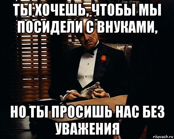 ты хочешь, чтобы мы посидели с внуками, но ты просишь нас без уважения, Мем Дон Вито Корлеоне