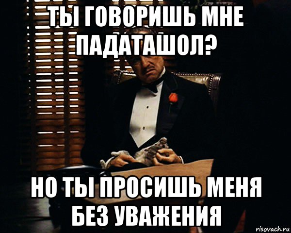 ты говоришь мне падаташол? но ты просишь меня без уважения, Мем Дон Вито Корлеоне