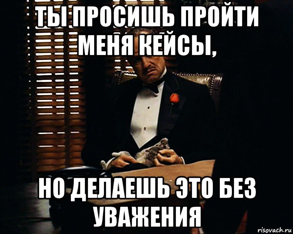 ты просишь пройти меня кейсы, но делаешь это без уважения, Мем Дон Вито Корлеоне