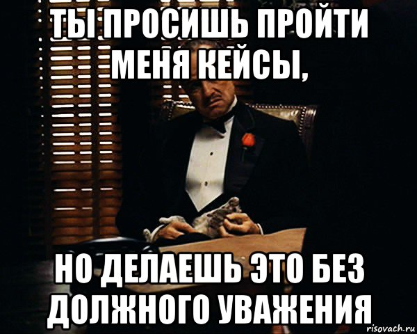 ты просишь пройти меня кейсы, но делаешь это без должного уважения, Мем Дон Вито Корлеоне