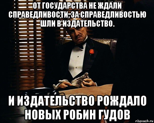 от государства не ждали справедливости, за справедливостью шли в издательство. и издательство рождало новых робин гудов, Мем Дон Вито Корлеоне