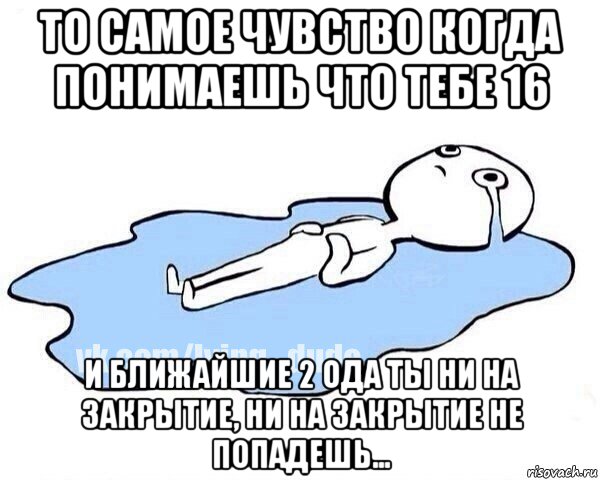 то самое чувство когда понимаешь что тебе 16 и ближайшие 2 ода ты ни на закрытие, ни на закрытие не попадешь..., Мем Этот момент когда