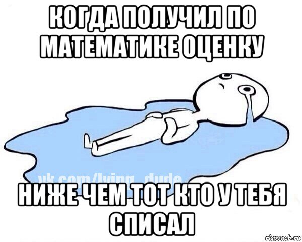 когда получил по математике оценку ниже чем тот кто у тебя списал, Мем Этот момент когда