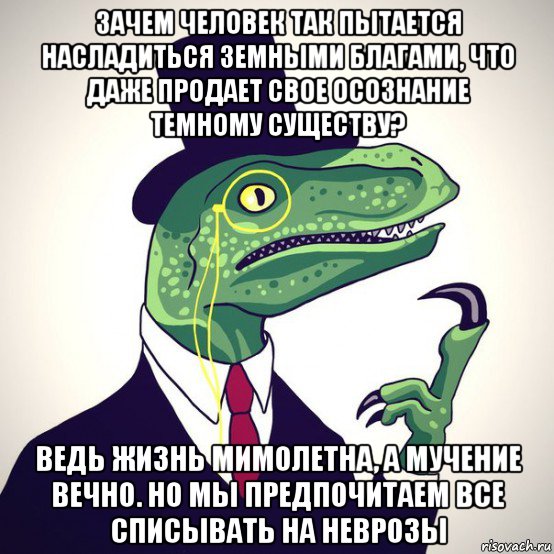 зачем человек так пытается насладиться земными благами, что даже продает свое осознание темному существу? ведь жизнь мимолетна, а мучение вечно. но мы предпочитаем все списывать на неврозы