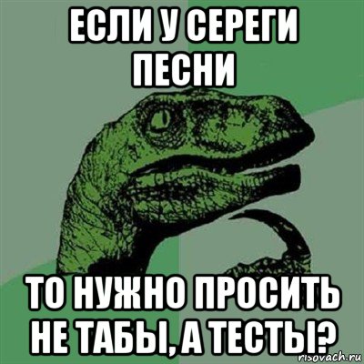 если у сереги песни то нужно просить не табы, а тесты?, Мем Филосораптор