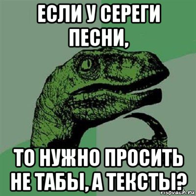 если у сереги песни, то нужно просить не табы, а тексты?, Мем Филосораптор