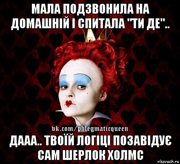 мала подзвонила на домашній і спитала "ти де".. дааа.. твоїй логіці позавідує сам шерлок холмс