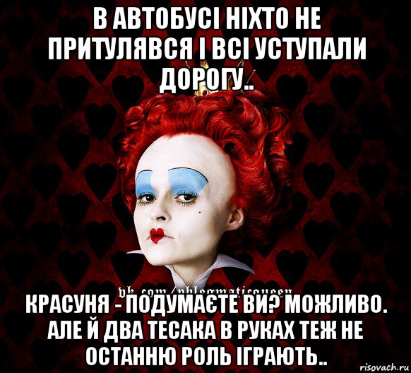 в автобусі ніхто не притулявся і всі уступали дорогу.. красуня - подумаєте ви? можливо. але й два тесака в руках теж не останню роль іграють.., Мем ФлегматичнА КоролевА ФаК