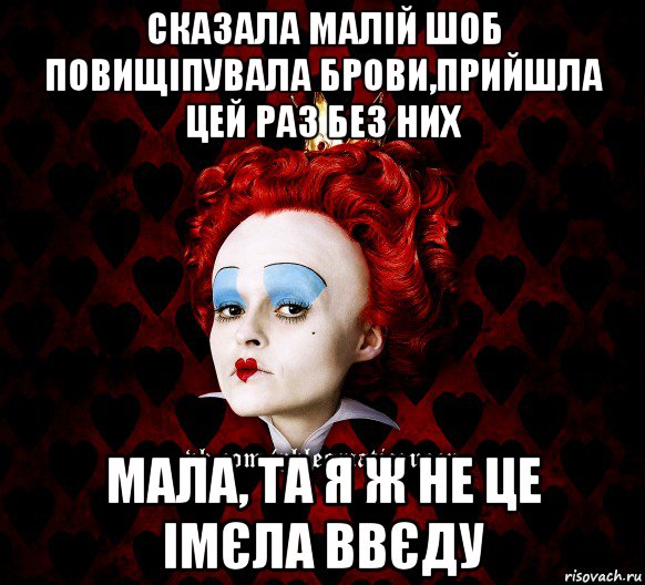 сказала малій шоб повищіпувала брови,прийшла цей раз без них мала, та я ж не це імєла ввєду, Мем ФлегматичнА КоролевА ФаК