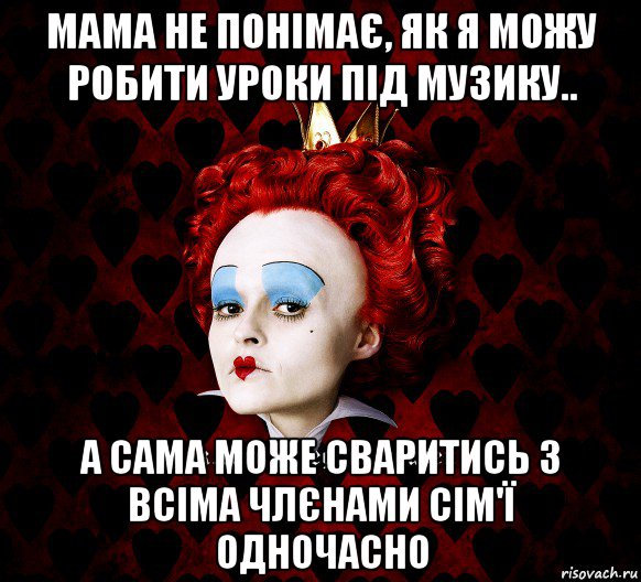 мама не понімає, як я можу робити уроки під музику.. а сама може сваритись з всіма члєнами сім'ї одночасно