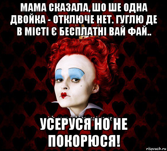 мама сказала, шо ше одна двойка - отключе нет. гуглю де в місті є бесплатні вай фай.. усеруся но не покорюся!, Мем ФлегматичнА КоролевА ФаК