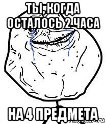 ты, когда осталось 2 часа на 4 предмета, Мем Forever Alone