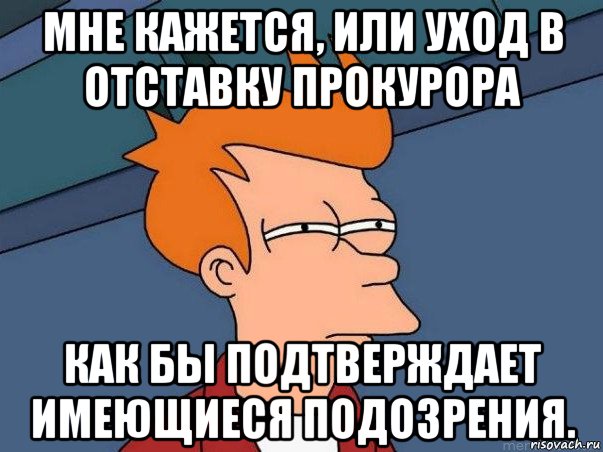 мне кажется, или уход в отставку прокурора как бы подтверждает имеющиеся подозрения., Мем  Фрай (мне кажется или)