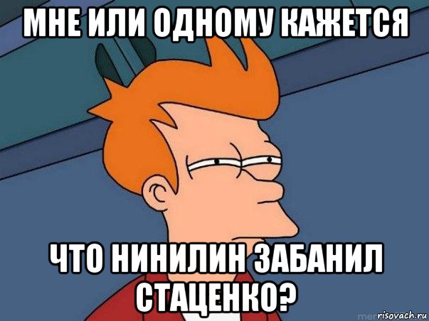 мне или одному кажется что нинилин забанил стаценко?, Мем  Фрай (мне кажется или)