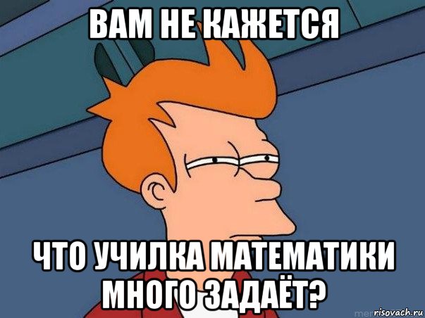 вам не кажется что училка математики много задаёт?, Мем  Фрай (мне кажется или)