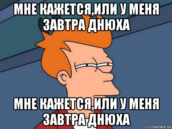 мне кажется,или у меня завтра днюха мне кажется,или у меня завтра днюха, Мем  Фрай (мне кажется или)