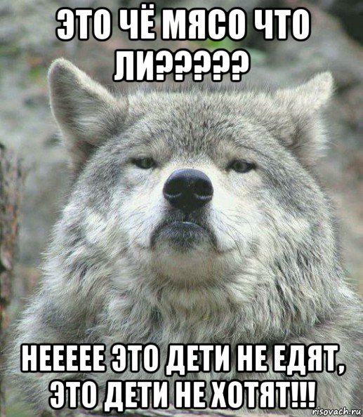 это чё мясо что ли????? неееее это дети не едят, это дети не хотят!!!