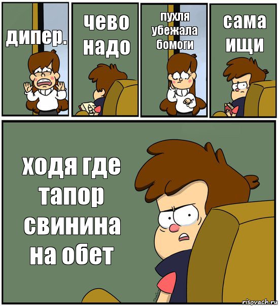 дипер. чево надо пухля убежала бомоги сама ищи ходя где тапор свинина на обет