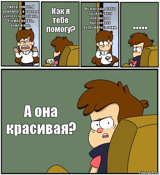 Дипер, привет. Я влюбилась в парня, а у него есть девушка. Что мне делать, помоги мне. Как я тебе помогу? Ну, я хотела, чтобы ты увёл у него девушку, а я быстренько подружилась с ним. ..... А она красивая?, Комикс   гравити фолз