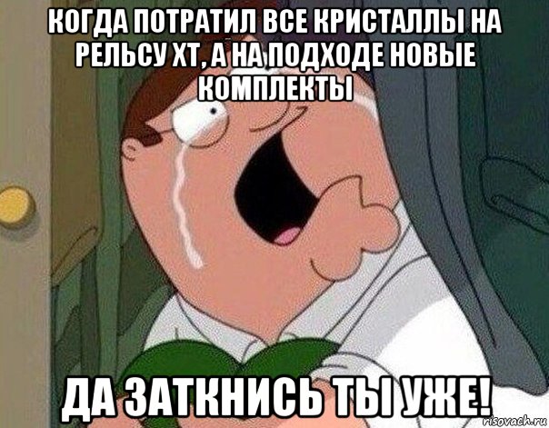 когда потратил все кристаллы на рельсу xt, а на подходе новые комплекты да заткнись ты уже!, Мем Гриффин плачет