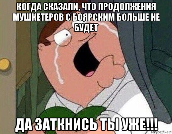 когда сказали, что продолжения мушкетеров с боярским больше не будет да заткнись ты уже!!!, Мем Гриффин плачет