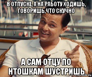 в отпуске, а на работу ходишь, говоришь,что скучно а сам отцу по нтошкам шустришь, Мем Хитрый Гэтсби