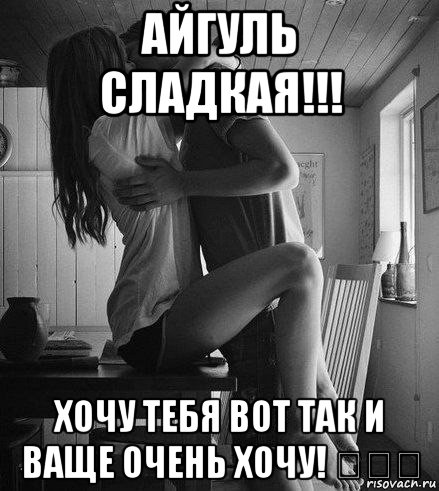 айгуль сладкая!!! хочу тебя вот так и ваще очень хочу! ♡♡♡, Мем хочу