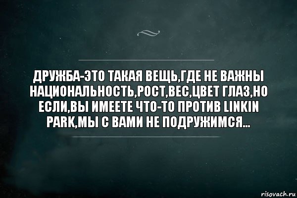 ДРУЖБА-ЭТО ТАКАЯ ВЕЩЬ,ГДЕ НЕ ВАЖНЫ НАЦИОНАЛЬНОСТЬ,РОСТ,ВЕС,ЦВЕТ ГЛАЗ,НО ЕСЛИ,ВЫ ИМЕЕТЕ ЧТО-ТО ПРОТИВ LINKIN PARK,МЫ С ВАМИ НЕ ПОДРУЖИМСЯ..., Комикс Игра Слов