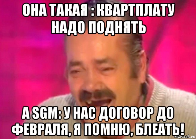 она такая : квартплату надо поднять а sgm: у нас договор до февраля, я помню, блеать!