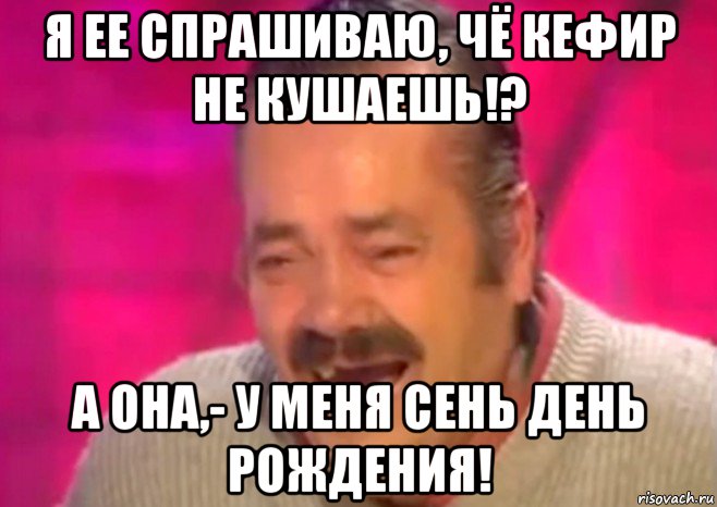 я ее спрашиваю, чё кефир не кушаешь!? а она,- у меня сень день рождения!, Мем  Испанец