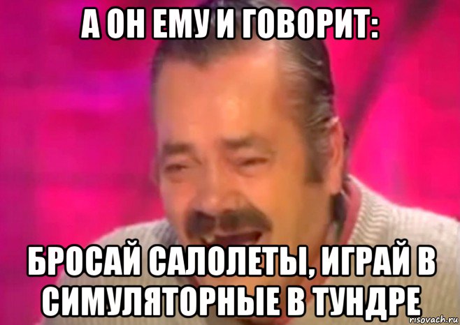 а он ему и говорит: бросай салолеты, играй в симуляторные в тундре, Мем  Испанец