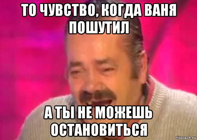 то чувство, когда ваня пошутил а ты не можешь остановиться