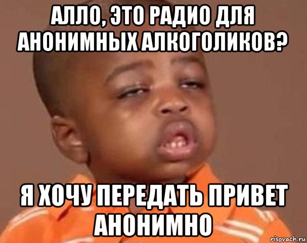 алло, это радио для анонимных алкоголиков? я хочу передать привет анонимно, Мем  Какой пацан (негритенок)