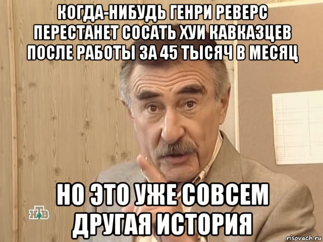 когда-нибудь генри реверс перестанет сосать хуи кавказцев после работы за 45 тысяч в месяц но это уже совсем другая история, Мем Каневский (Но это уже совсем другая история)