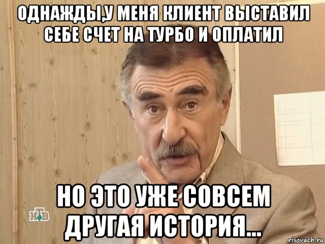 однажды,у меня клиент выставил себе счет на турбо и оплатил но это уже совсем другая история..., Мем Каневский (Но это уже совсем другая история)