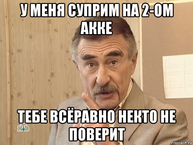 у меня суприм на 2-ом акке тебе всёравно некто не поверит, Мем Каневский (Но это уже совсем другая история)