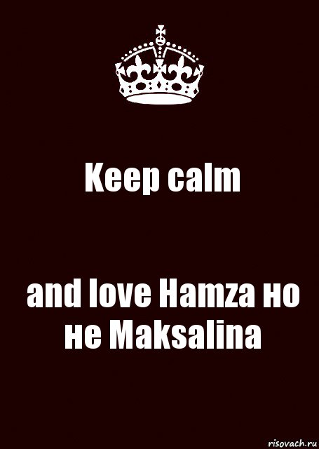 Keep calm and love Hamza но не Maksalina