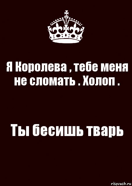 Я Королева , тебе меня не сломать . Холоп . Ты бесишь тварь, Комикс keep calm