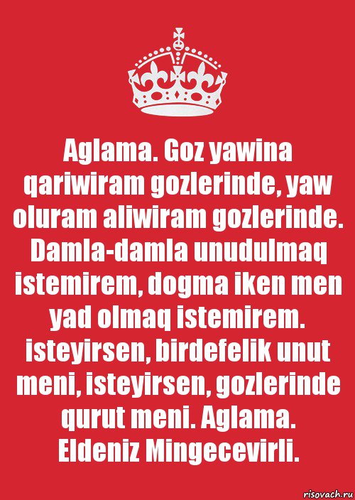 Aglama. Goz yawina qariwiram gozlerinde, yaw oluram aliwiram gozlerinde. Damla-damla unudulmaq istemirem, dogma iken men yad olmaq istemirem.
isteyirsen, birdefelik unut meni, isteyirsen, gozlerinde qurut meni. Aglama.
Eldeniz Mingecevirli., Комикс Keep Calm 3