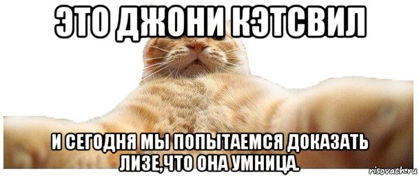 это джони кэтсвил и сегодня мы попытаемся доказать лизе,что она умница.